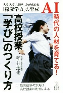 高校授業「学び」のつくり方 大学入学共通テストが求める「探究学力」の育成／ＡＩ時代の人材を育てる！／稲井達也(著者)