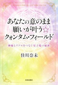 あなたの意のまま願いが叶う☆クォンタム・フィールド 神秘とリアルをつなぐ量子場の秘密／佳川奈未(著者)