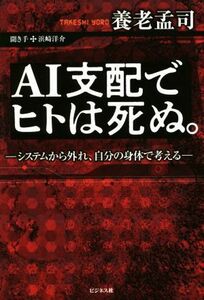 ＡＩ支配でヒトは死ぬ。 システムから外れ、自分の身体で考える／養老孟司(著者)