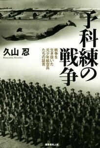 予科練の戦争 戦争を生き抜いた元少年航空兵たちの証言／久山忍(著者)