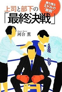 上司と部下の「最終決戦」 勝ち残るミドルの“鉄則”／河合薫【著】