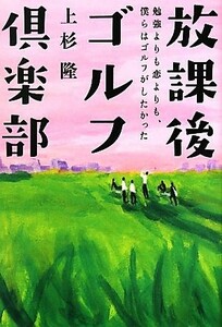 放課後ゴルフ倶楽部 勉強よりも恋よりも、僕らはゴルフがしたかった／上杉隆【著】