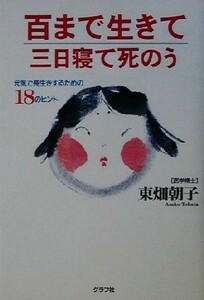 百まで生きて三日寝て死のう 死ぬまで元気！　元気で長生きするための１８のヒント／東畑朝子(著者)