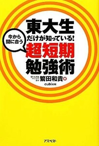 今から間に合う超短期勉強術 東大生だけが知っている！／繁田和貴【著】，ｃｕｂｉｘ【編】