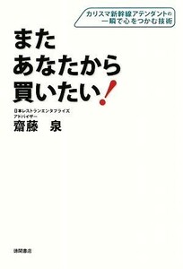 またあなたから買いたい！ カリスマ新幹線アテンダントの一瞬で心をつかむ技術／齋藤泉【著】