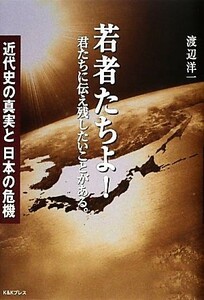 若者たちよ！君たちに伝え残したいことがある。 近代史の真実と日本の危機／渡辺洋一【著】