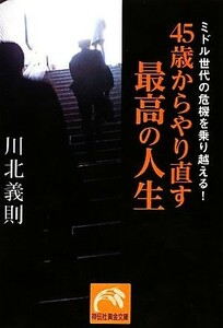 ４５歳からやり直す最高の人生 ミドル世代の危機を乗り越える！ 祥伝社黄金文庫／川北義則【著】