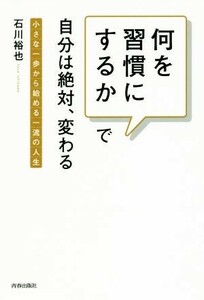 何を習慣にするかで自分は絶対、変わる 小さな一歩から始める一流の人生／石川裕也(著者)