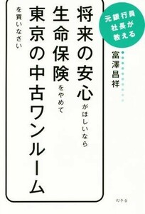 将来の安心がほしいなら生命保険をやめて東京の中古ワンルームを買いなさい 元銀行員社長が教える／富澤昌祥(著者)