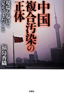 中国複合汚染の正体 現場を歩いて見えてきたこと／福島香織【著】