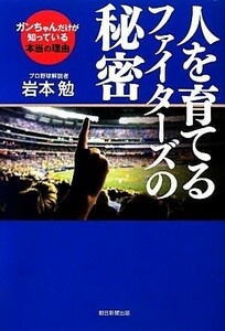 人を育てるファイターズの秘密 ガンちゃんだけが知っている本当の理由／岩本勉【著】