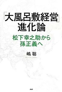 「大風呂敷経営」進化論 松下幸之助から孫正義へ／嶋聡【著】