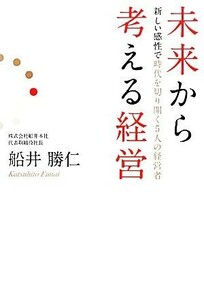 未来から考える経営 新しい感性で時代を切り開く５人の経営者／船井勝仁【著】