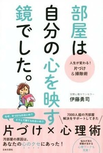 部屋は自分の心を映す鏡でした。 人生が変わる！片づけ＆掃除術／伊藤勇司(著者)