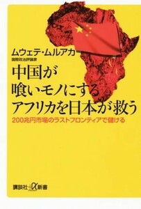 中国が喰いモノにするアフリカを日本が救う　２００兆円市場のラストフロンティアで儲ける （講談社＋α新書　７１４－１Ｃ） ムウェテ・ムルアカ／〔著〕