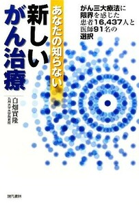 あなたの知らない新しいがん治療 がん三大療法に限界を感じた患者１６，４３７人と医師９１名の選択／白畑實隆【著】