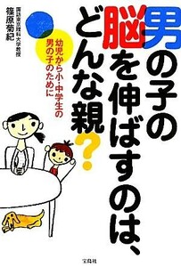 男の子の脳を伸ばすのは、どんな親？ 幼児から小・中学生の男の子のために／篠原菊紀【著】