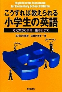 こうすれば教えられる小学生の英語 考え方から研修、指導案まで／佐藤久美子【著】