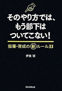 そのやり方では、もう部下はついてこない！ 指導・育成の新ルール３３／伊東明【著】