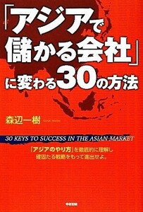 「アジアで儲かる会社」に変わる３０の方法 「アジアのやり方」を徹底的に理解し確固たる戦略をもって進出せよ。／森辺一樹【著】