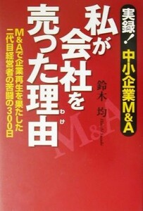 私が会社を売った理由 実録！中小企業Ｍ＆Ａ　Ｍ＆Ａで企業再生を果たした二代目経営者の苦闘の３００日／鈴木均(著者)