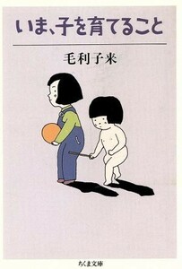 いま、子を育てること ちくま文庫／毛利子来【著】