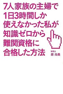 ７人家族の主婦で１日３時間しか使えなかった私が知識ゼロから難関資格に合格した方法／原尚美【著】