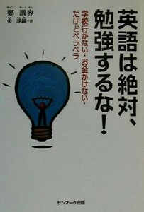 英語は絶対、勉強するな！ 学校行かない・お金かけない・だけどペラペラ／鄭讃容(著者),金淳鎬(訳者)