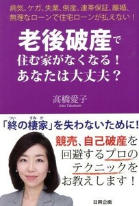 老後破産で住む家がなくなる！あなたは大丈夫？ 病気、ケガ、失業、倒産、連帯保証、離婚、無理なローンで住宅ローンが払えない！／高橋愛