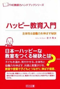 ハッピー教育入門 主体性＆協働力を伸ばす秘訣 ＴＨＥ教師力ハンドブックシリーズ／金大竜(著者)