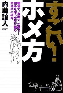 すごい！ホメ方 職場で、家庭で、恋愛で…相手を思うままに操る悪魔の心理術／内藤誼人【著】