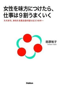 女性を味方につけたら、仕事は９割うまくいく たちまち、あなたを見る目が変わる３つのキー ドリームスキル・クラブ／田原祐子【著】