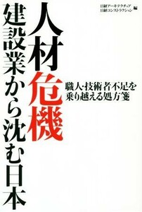 人材危機建設業から沈む日本　職人・技術者不足を乗り越える処方箋／日経アーキテクチュア編集部(編者),日経コンストラクション編集部(編者