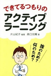 できてるつもりのアクティブラーニング 誰のため？何のため？／森口光輔(著者),片山紀子