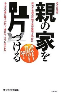 親の家を片づける ある日突然膨大な老親の荷物や家の整理と処分があなたの身に降りかかってきたら、どうしますか？／主婦の友社(編者)