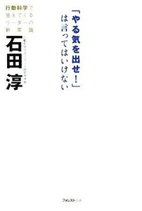 「やる気を出せ！」は言ってはいけない 行動科学で見えてくるリーダーの新常識／石田淳(著者)