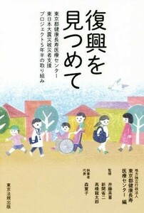 復興を見つめて 東京都健康長寿医療センター東日本大震災被災者支援プロジェクト５年半の取り組み／東京都健康長寿医療センター(編者),井藤