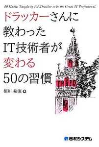 ドラッカーさんに教わったＩＴ技術者が変わる５０の習慣／恒川裕康【著】