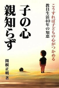 子の心　親知らず こうすれば子どもの心がつかめる教員生活４０年の知恵／関根正明(著者)