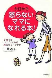 今日から怒らないママになれる本！ 子育てがハッピーになる魔法のコーチング／川井道子(著者)