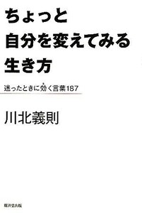 ちょっと自分を変えてみる生き方 迷ったときに効く言葉１８７／川北義則【著】