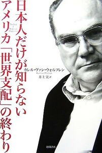 日本人だけが知らないアメリカ「世界支配」の終わり／カレル・ヴァンウォルフレン【著】，井上実【訳】