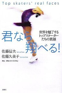 君なら翔べる！ 世界を魅了するトップスケーターたちの素顔／佐藤信夫(著者),佐藤久美子(著者)