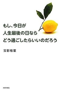 もし、今日が人生最後の日ならどう過ごしたらいいのだろう／宝彩有菜【著】