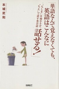 単語なんて覚えなくても、英語はこんなに話せる！ “ちしき”を増やさず、“ちえ”で話す英会話／本城武則(著者)