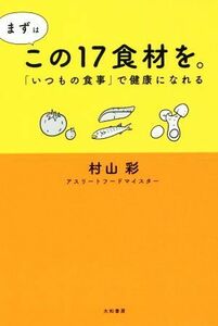 まずはこの１７食材を。 「いつもの食事」で健康になれる／村山彩(著者)