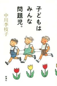 子どもはみんな問題児。／中川李枝子(著者)