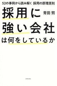 採用に強い会社は何をしているか ５２の事例から読み解く　採用の原理原則／青田努(著者)