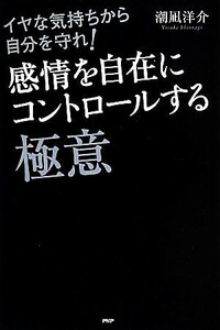 感情を自在にコントロールする極意 イヤな気持から自分を守れ！／潮凪洋介(著者)