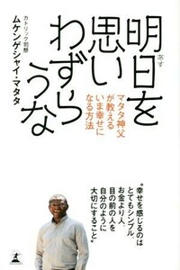 明日を思いわずらうな マタタ神父が教えるいま幸せになる方法／ムケンゲシャイ・マタタ(著者)